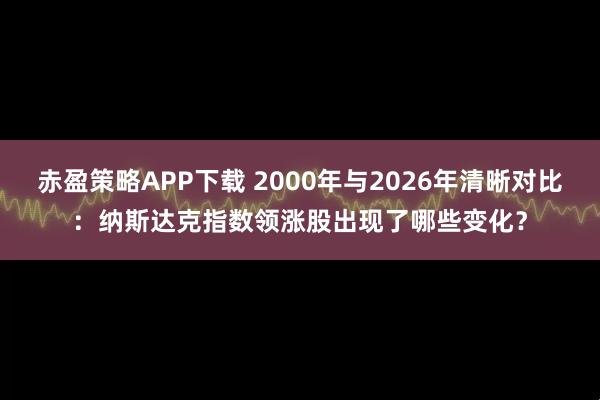 赤盈策略APP下载 2000年与2026年清晰对比：纳斯达克指数领涨股出现了哪些变化？