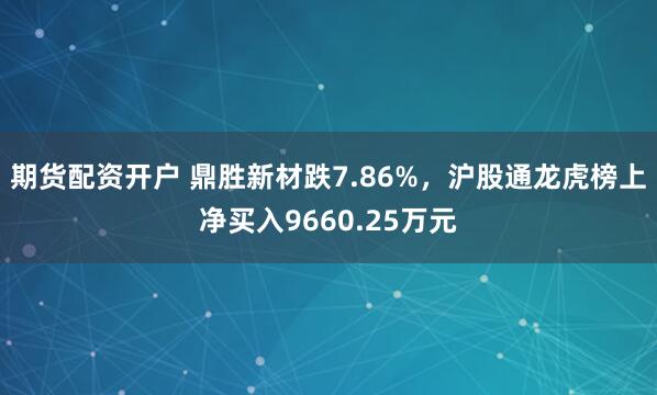 期货配资开户 鼎胜新材跌7.86%，沪股通龙虎榜上净买入9660.25万元