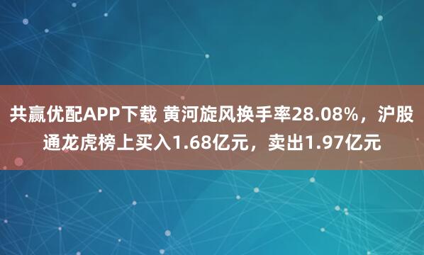 共赢优配APP下载 黄河旋风换手率28.08%，沪股通龙虎榜上买入1.68亿元，卖出1.97亿元