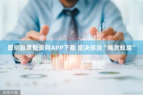 昆明股票配资网APP下载 坚决惩治“蝇贪蚁腐”